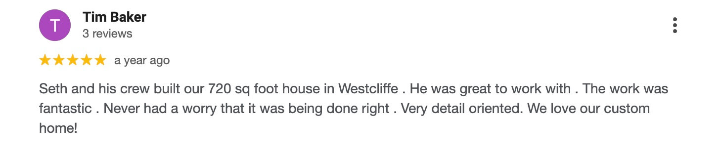 A Google review from Tim Baker gives 5 stars and praises Seth and his crew for building a 720 sq ft house in Westcliffe, describing the work as fantastic and detail-oriented.